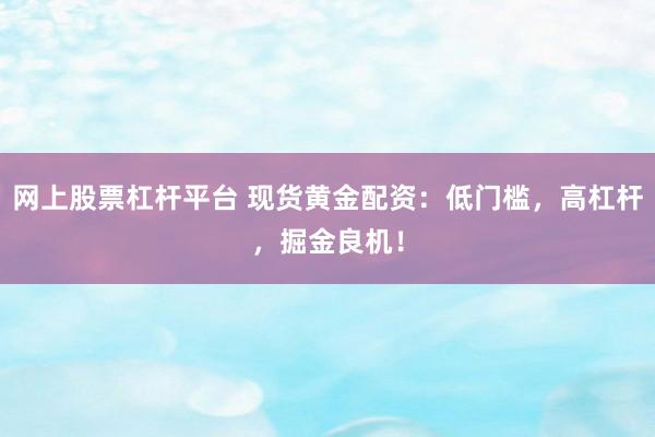 网上股票杠杆平台 现货黄金配资：低门槛，高杠杆，掘金良机！