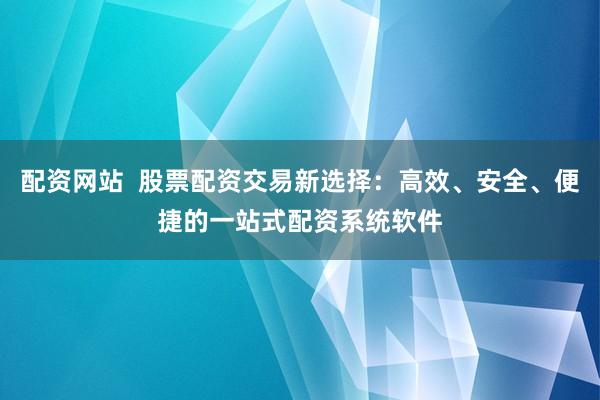 配资网站  股票配资交易新选择：高效、安全、便捷的一站式配资系统软件