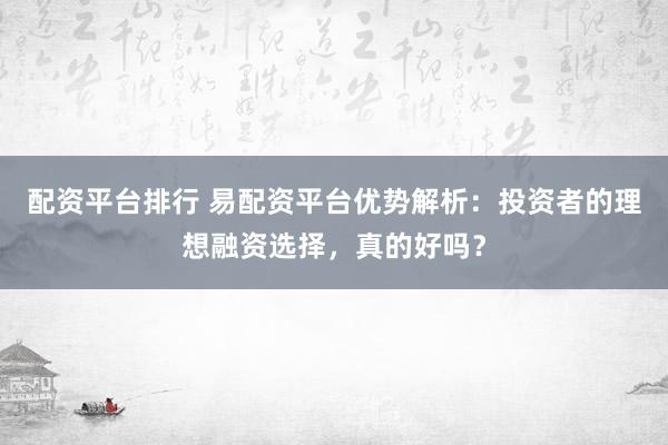 配资平台排行 易配资平台优势解析：投资者的理想融资选择，真的好吗？