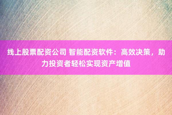 线上股票配资公司 智能配资软件：高效决策，助力投资者轻松实现资产增值