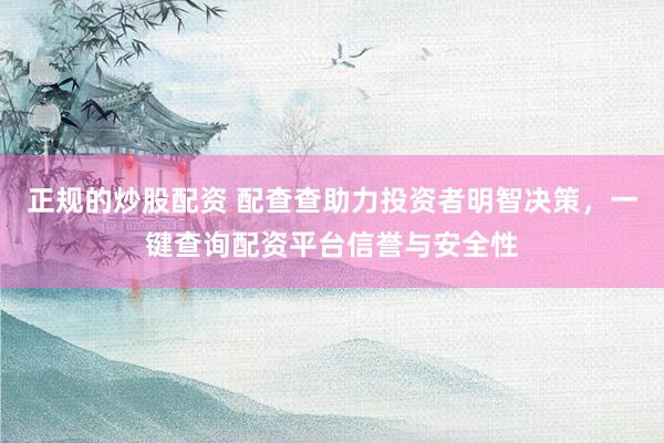 正规的炒股配资 配查查助力投资者明智决策，一键查询配资平台信誉与安全性