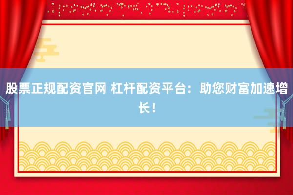 股票正规配资官网 杠杆配资平台：助您财富加速增长！