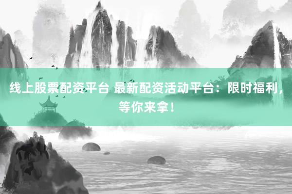 线上股票配资平台 最新配资活动平台：限时福利，等你来拿！