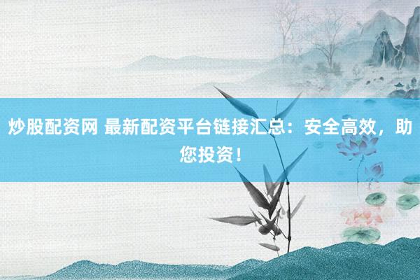 炒股配资网 最新配资平台链接汇总：安全高效，助您投资！