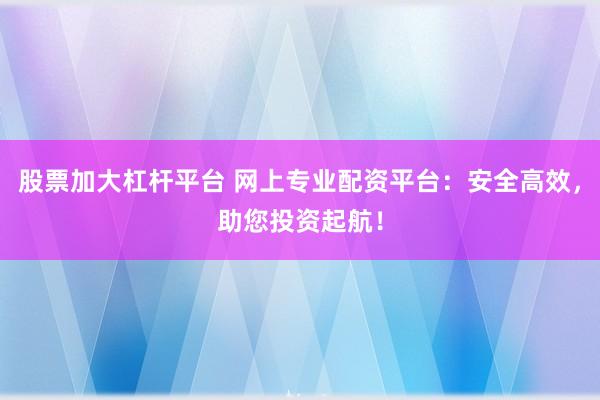 股票加大杠杆平台 网上专业配资平台：安全高效，助您投资起航！