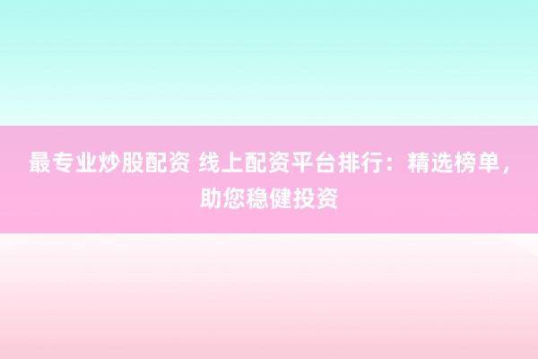 最专业炒股配资 线上配资平台排行：精选榜单，助您稳健投资