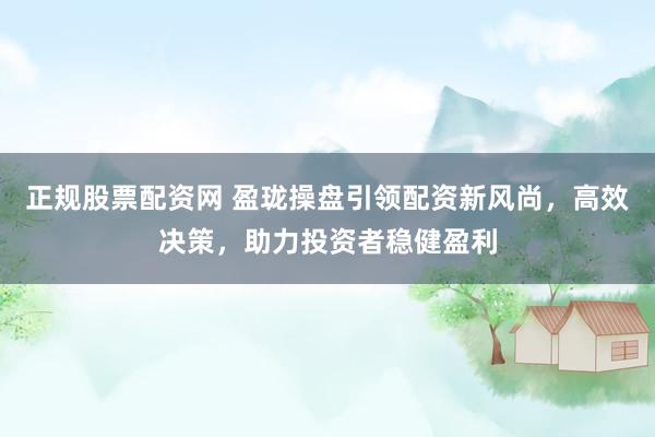 正规股票配资网 盈珑操盘引领配资新风尚，高效决策，助力投资者稳健盈利