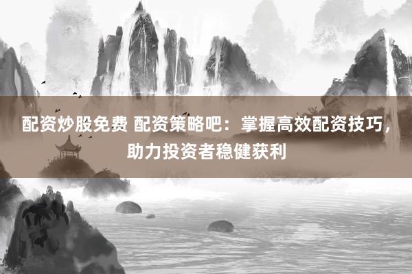 配资炒股免费 配资策略吧：掌握高效配资技巧，助力投资者稳健获利