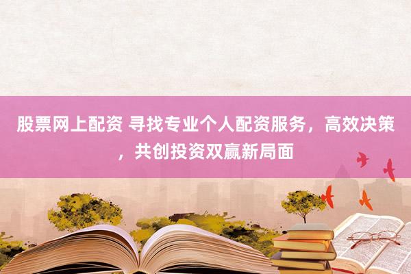 股票网上配资 寻找专业个人配资服务，高效决策，共创投资双赢新局面