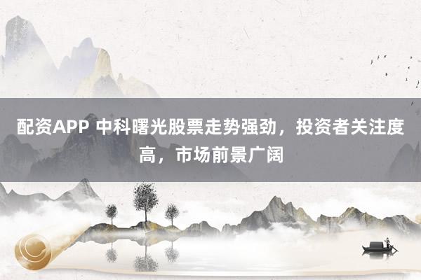 配资APP 中科曙光股票走势强劲，投资者关注度高，市场前景广阔