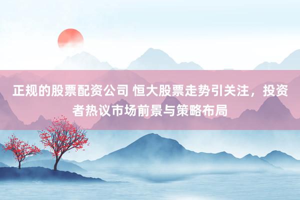 正规的股票配资公司 恒大股票走势引关注，投资者热议市场前景与策略布局