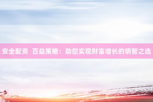 安全配资  百益策略：助您实现财富增长的明智之选