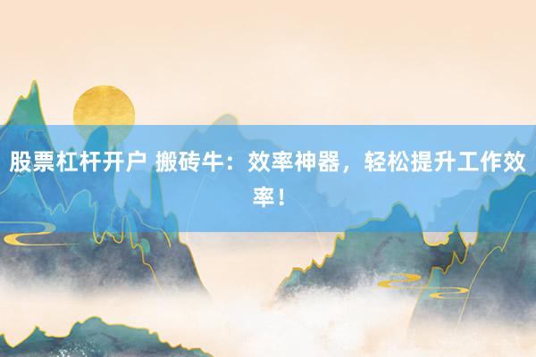 股票杠杆开户 搬砖牛：效率神器，轻松提升工作效率！
