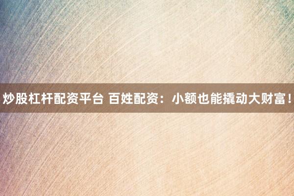 炒股杠杆配资平台 百姓配资：小额也能撬动大财富！