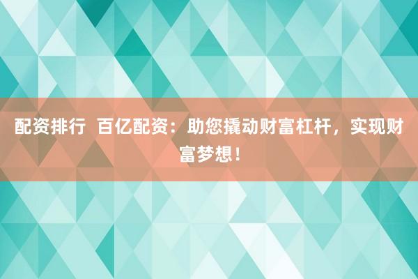 配资排行  百亿配资：助您撬动财富杠杆，实现财富梦想！