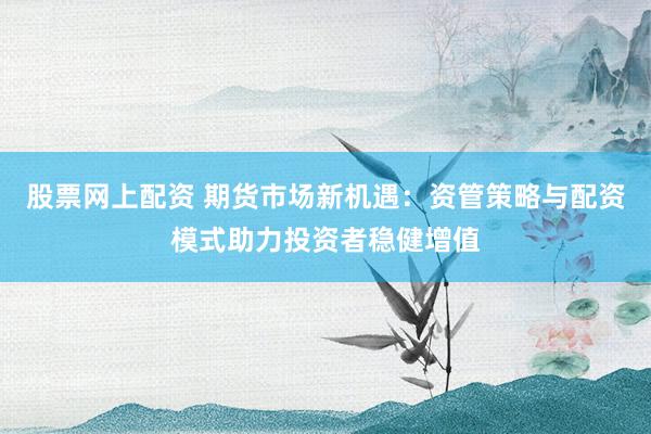 股票网上配资 期货市场新机遇：资管策略与配资模式助力投资者稳健增值