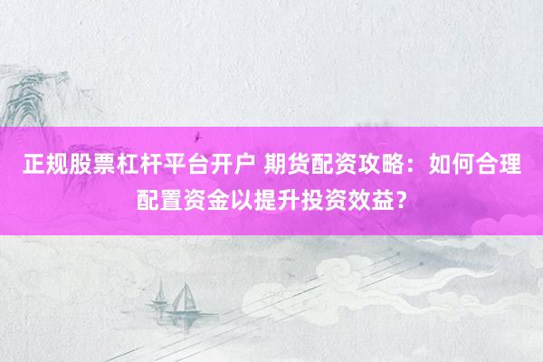 正规股票杠杆平台开户 期货配资攻略：如何合理配置资金以提升投资效益？