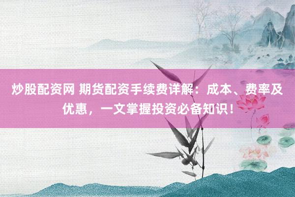 炒股配资网 期货配资手续费详解：成本、费率及优惠，一文掌握投资必备知识！