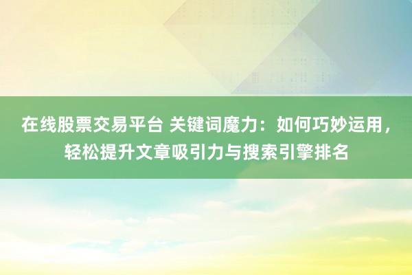 在线股票交易平台 关键词魔力：如何巧妙运用，轻松提升文章吸引力与搜索引擎排名