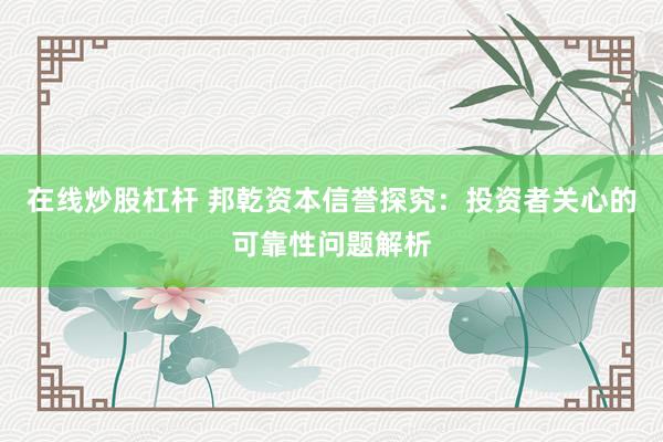 在线炒股杠杆 邦乾资本信誉探究：投资者关心的可靠性问题解析