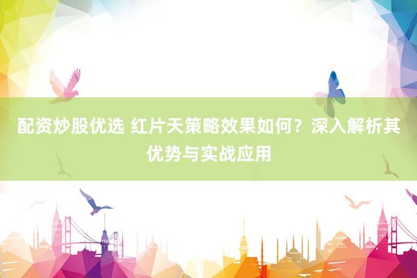 配资炒股优选 红片天策略效果如何？深入解析其优势与实战应用