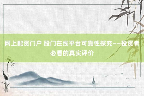 网上配资门户 股门在线平台可靠性探究——投资者必看的真实评价