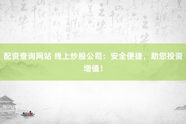 配资查询网站 线上炒股公司：安全便捷，助您投资增值！