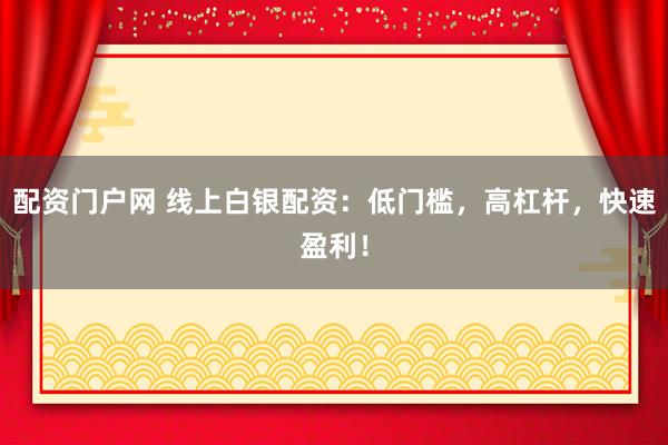 配资门户网 线上白银配资：低门槛，高杠杆，快速盈利！