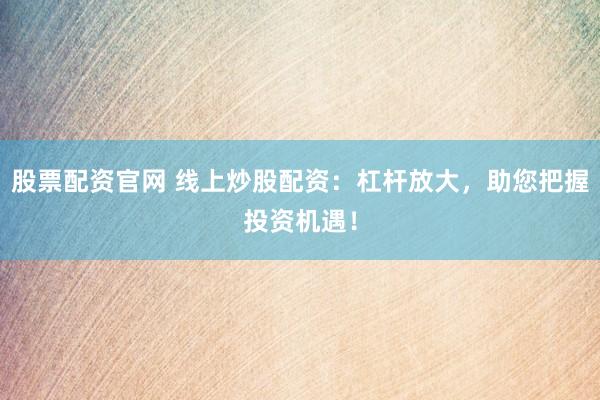 股票配资官网 线上炒股配资：杠杆放大，助您把握投资机遇！