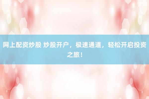 网上配资炒股 炒股开户，极速通道，轻松开启投资之旅！