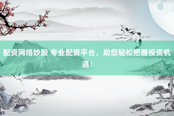 配资网络炒股 专业配资平台，助您轻松把握投资机遇！