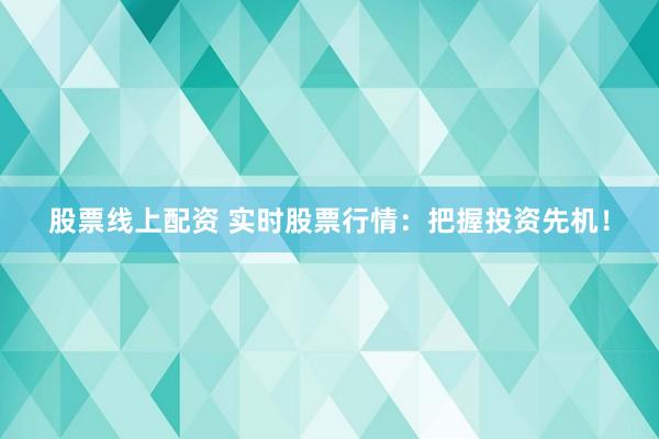 股票线上配资 实时股票行情：把握投资先机！