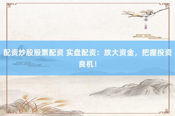 配资炒股股票配资 实盘配资：放大资金，把握投资良机！