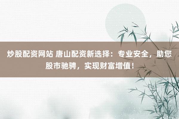 炒股配资网站 唐山配资新选择：专业安全，助您股市驰骋，实现财富增值！