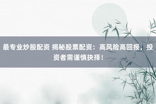最专业炒股配资 揭秘股票配资：高风险高回报，投资者需谨慎抉择！