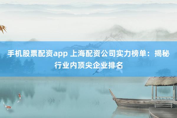 手机股票配资app 上海配资公司实力榜单：揭秘行业内顶尖企业排名