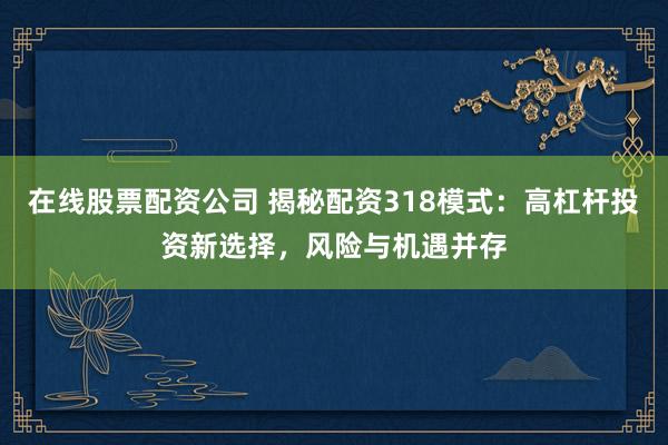 在线股票配资公司 揭秘配资318模式：高杠杆投资新选择，风险与机遇并存