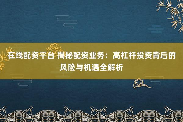 在线配资平台 揭秘配资业务：高杠杆投资背后的风险与机遇全解析
