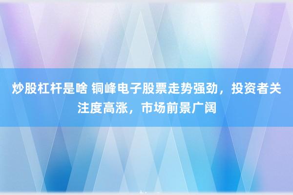 炒股杠杆是啥 铜峰电子股票走势强劲，投资者关注度高涨，市场前景广阔