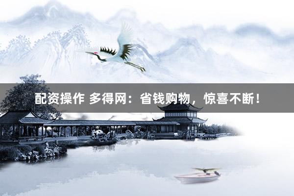 配资操作 多得网：省钱购物，惊喜不断！