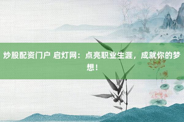 炒股配资门户 启灯网：点亮职业生涯，成就你的梦想！