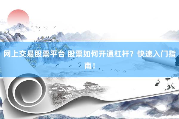 网上交易股票平台 股票如何开通杠杆？快速入门指南！
