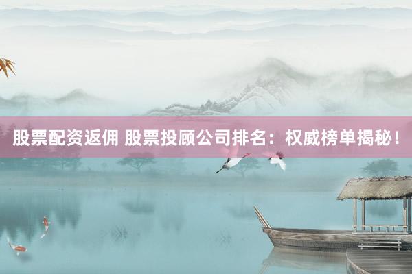 股票配资返佣 股票投顾公司排名：权威榜单揭秘！