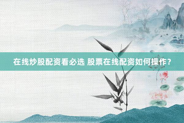 在线炒股配资看必选 股票在线配资如何操作？