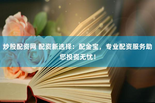 炒股配资网 配资新选择：配金宝，专业配资服务助您投资无忧！