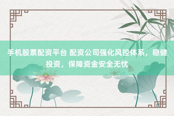 手机股票配资平台 配资公司强化风控体系，稳健投资，保障资金安全无忧