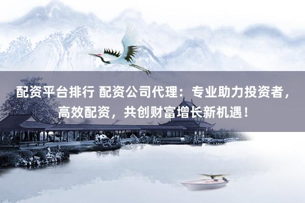 配资平台排行 配资公司代理：专业助力投资者，高效配资，共创财富增长新机遇！