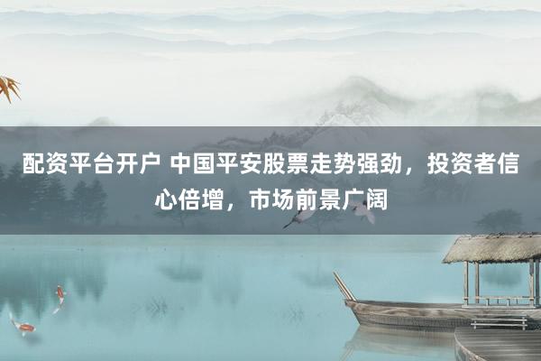 配资平台开户 中国平安股票走势强劲，投资者信心倍增，市场前景广阔