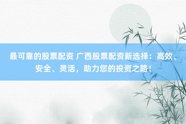 最可靠的股票配资 广西股票配资新选择：高效、安全、灵活，助力您的投资之路！