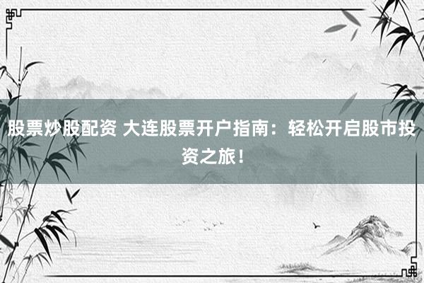 股票炒股配资 大连股票开户指南：轻松开启股市投资之旅！
